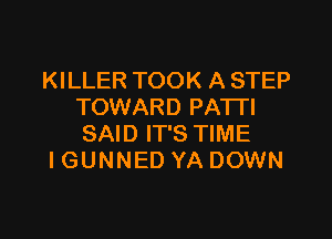 KILLER TOOK A STEP
TOWARD PATTI

SAID IT'S TIME
I GUNNED YA DOWN