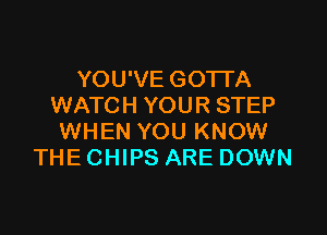 YOU'VE GOTTA
WATCH YOUR STEP

WHEN YOU KNOW
THE CHIPS ARE DOWN