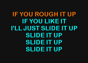 IFYOU ROUGH ITUP
IFYOU LIKEIT
I'LLJUST SLIDEITUP
SLIDEITUP
SLIDEITUP
SLIDEITUP