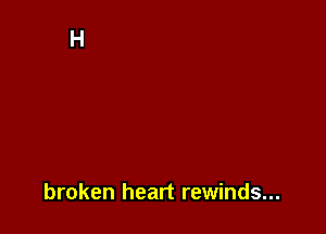 broken heart rewinds...