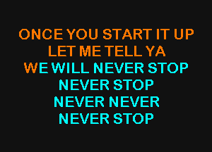 ONCEYOU START IT UP
LET ME TELL YA
WEWILL NEVER STOP
NEVER STOP
NEVER NEVER
NEVER STOP