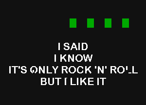 ISAID

I KNOW
IT'S ONLY ROCK 'N' RO'-L
BUT I LIKE IT