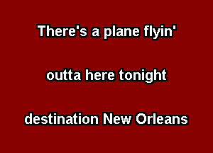 There's a plane flyin'

outta here tonight

destination New Orleans