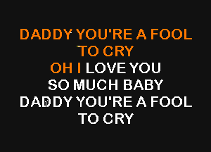 DADDY YOU'REA FOOL
T0 CRY
OH I LOVE YOU
SO MUCH BABY
DADDY YOU'REA FOOL
T0 CRY