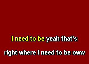 I need to be yeah that's

right where I need to be oww