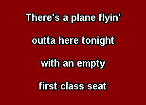 There's a plane flyin'

outta here tonight
with an empty

first class seat