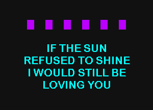 IFTHESUN

REFUSED TO SHINE
IWOULD STILL BE
LOVING YOU