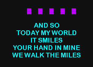 AND SO
TODAY MY WORLD

IT SMILES
YOUR HAND IN MINE
WEWALK THEMILES