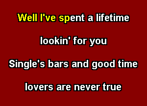 Well I've spent a lifetime

lookin' for you

Single's bars and good time

lovers are never true