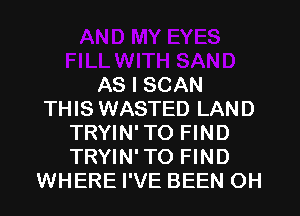 AS I SCAN
THIS WASTED LAND
TRYIN' TO FIND
TRYIN' TO FIND
WHERE I'VE BEEN OH