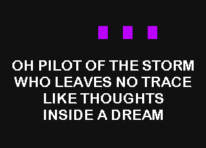 0H PILOT OF THE STORM

WHO LEAVES N0 TRACE
LIKETHOUGHTS
INSIDEA DREAM