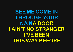 SEE ME COME IN
THROUGH YOUR
NA NA DOOR
I AIN'T NO STRANGER
I'VE BEEN

THIS WAY BEFORE l