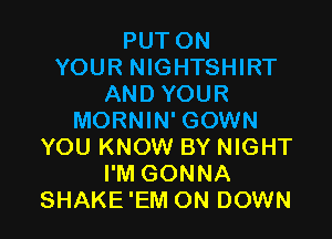PUT ON
YOUR NIGHTSHIRT
AND YOUR

MORNIN' GOWN
YOU KNOW BY NIGHT
I'M GONNA
SHAKE 'EM ON DOWN