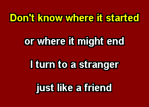 Don't know where it started
or where it might end

I turn to a stranger

just like a friend