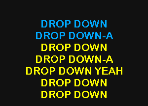 DROP DOWN
DROP DOWN-A
DROP DOWN

DROP DOWN-A
DROP DOWN YEAH
DROP DOWN
DROP DOWN