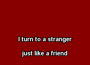 lturn to a stranger

just like a friend