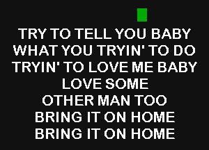 TRY TO TELL YOU BABY
WHAT YOU TRYIN'TO D0
TRYIN' TO LOVE ME BABY

LOVE SOME
OTHER MAN T00
BRING IT ON HOME
BRING IT ON HOME