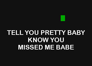 TELL YOU PREI IY BABY

KNOW YOU
MISSED ME BABE