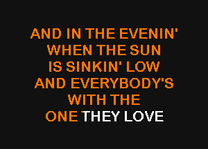 AND IN THE EVENIN'
WHEN THE SUN
IS SINKIN' LOW

AND EVERYBODY'S

WITH THE

ONETHEY LOVE l