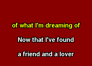 of what I'm dreaming of

Now that I've found

a friend and a lover