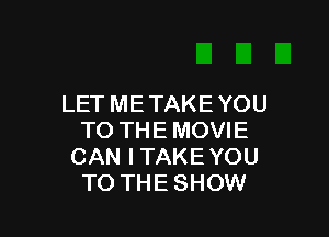 LET ME TAKE YOU

TO THE MOVIE
CAN ITAKEYOU
TO THE SHOW