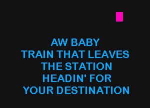 AW BABY
TRAIN THAT LEAVES
THE STATION
HEADIN' FOR
YOUR DESTINATION