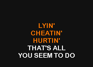 LYIN'
CHEATIN'

HURTIN'
THAT'S ALL
YOU SEEM TO DO