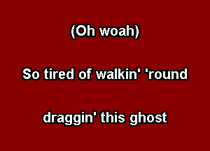 (Oh woah)

So tired of walkin' 'round

draggin' this ghost