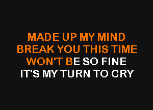 MADE UP MY MIND
BREAK YOU THIS TIME
WON'T BE SO FINE
IT'S MY TURN T0 CRY