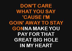 DON'T CARE
WHAT YOU SAY
'CAUSE I'M
GOIN' AWAY TO STAY
GONNA MAKEYOU
PAY FOR THAT
GREAT BIG HOLE
IN MY HEART