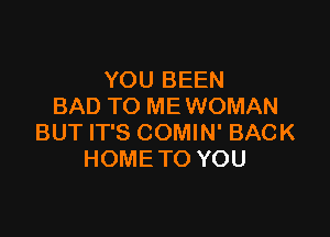 YOU BEEN
BAD TO ME WOMAN

BUT IT'S COMIN' BACK
HOME TO YOU