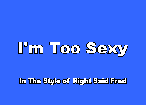 ll'm Too Sexy

In The Styic of Right Said Fred