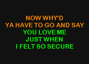 NOW WHY'D
YA HAVE TO GO AND SAY

YOU LOVE ME
JUSTWHEN
I FELT SO SECURE