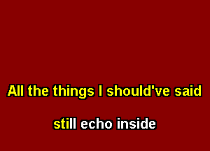 All the things I should've said

still echo inside