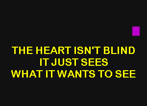 THE HEART ISN'T BLIND
ITJUST SEES
WHAT IT WANTS TO SEE