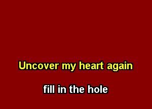 Uncover my heart again

fill in the hole
