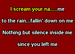 I scream your na ..... me
to the rain...fallin' down on me
Nothing but silence inside me

since you left me
