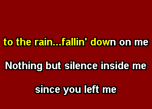 to the rain...fallin' down on me

Nothing but silence inside me

since you left me