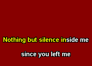 Nothing but silence inside me

since you left me