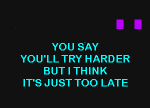 YOU SAY

YOU'LL TRY HARDER
BUT I THINK
IT'S JUST TOO LATE