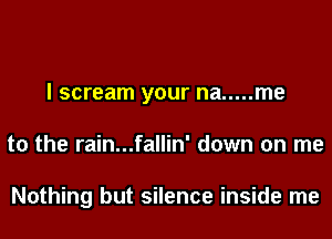 I scream your na ..... me
to the rain...fallin' down on me

Nothing but silence inside me