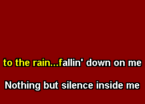 to the rain...fallin' down on me

Nothing but silence inside me