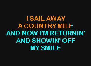 I SAIL AWAY
A COUNTRY MILE

AND NOW I'M RETURNIN'
AND SHOWIN' OFF
MY SMILE