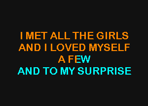 I MET ALL THE GIRLS
AND I LOVED MYSELF
A FEW
AND TO MY SURPRISE