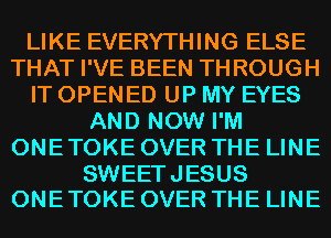 LIKE EVERYTHING ELSE
THAT I'VE BEEN THROUGH
IT OPENED UP MY EYES
AND NOW I'M
ONE TOKE OVER THE LINE

SWEETJESUS
ONE TOKE OVER THE LINE