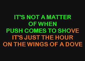 IT'S NOT A MATTER
OF WHEN
PUSH COMES TO SHOVE
IT'SJUST THE HOUR
0N THEWINGS OF A DOVE