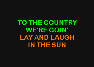 TO THE COUNTRY
WE'RE GOIN'

LAY AND LAUGH
INTHESUN