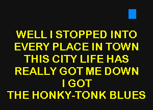 WELL I STOPPED INTO
EVERY PLACE IN TOWN
THIS CITY LIFE HAS
REALLY GOT ME DOWN

I GOT
THE HONKY-TONK BLUES