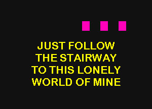 J UST FOLLOW

THE STAIRWAY
TO THIS LONELY
WORLD OF MINE