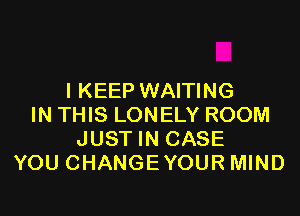 I KEEP WAITING

IN THIS LONELY ROOM
JUST IN CASE
YOU CHANGEYOUR MIND
